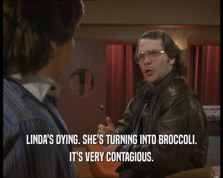 LINDA'S DYING. SHE'S TURNING INTO BROCCOLI. IT'S VERY CONTAGIOUS. 