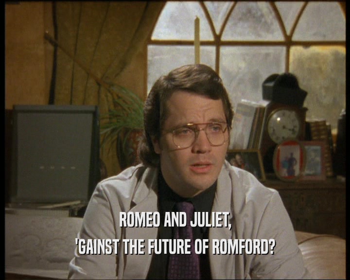 ROMEO AND JULIET, 'GAINST THE FUTURE OF ROMFORD? 