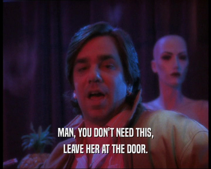 MAN, YOU DON'T NEED THIS, LEAVE HER AT THE DOOR. 