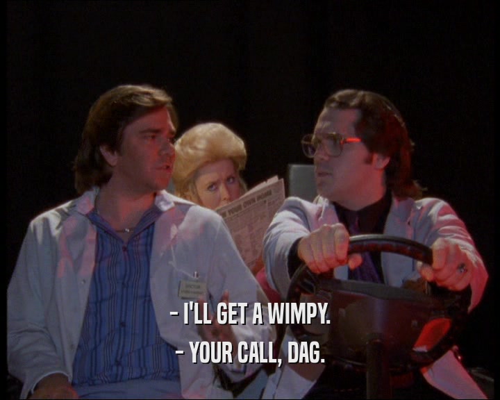 - I'LL GET A WIMPY.
 - YOUR CALL, DAG.
 