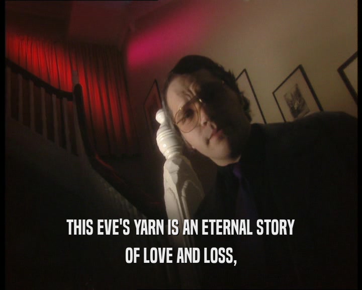 THIS EVE'S YARN IS AN ETERNAL STORY
 OF LOVE AND LOSS,
 