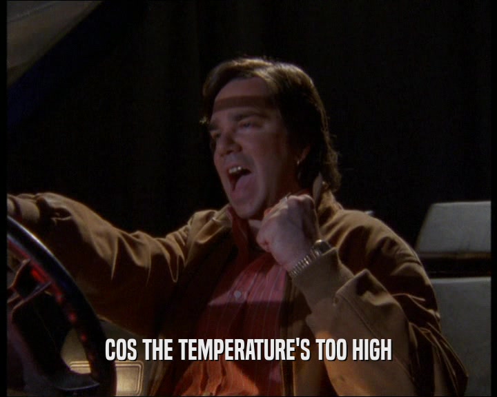 COS THE TEMPERATURE'S TOO HIGH  