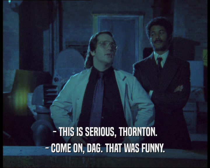 - THIS IS SERIOUS, THORNTON. - COME ON, DAG. THAT WAS FUNNY. 