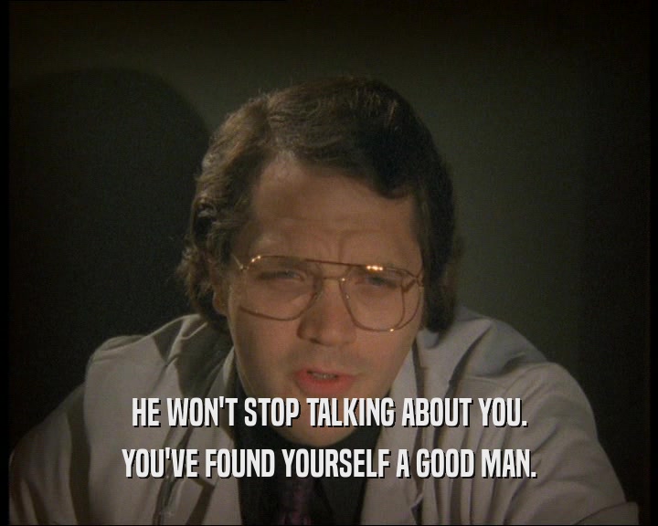 HE WON'T STOP TALKING ABOUT YOU. YOU'VE FOUND YOURSELF A GOOD MAN. 