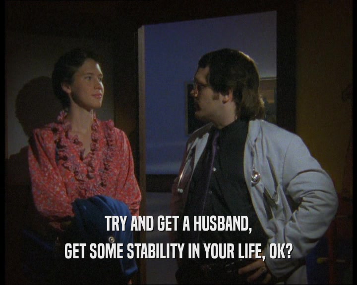 TRY AND GET A HUSBAND,
 GET SOME STABILITY IN YOUR LIFE, OK?
 