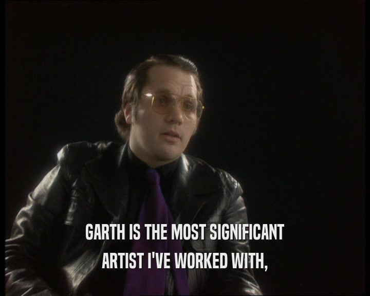 GARTH IS THE MOST SIGNIFICANT ARTIST I'VE WORKED WITH, 