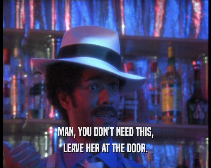 MAN, YOU DON'T NEED THIS, LEAVE HER AT THE DOOR. 