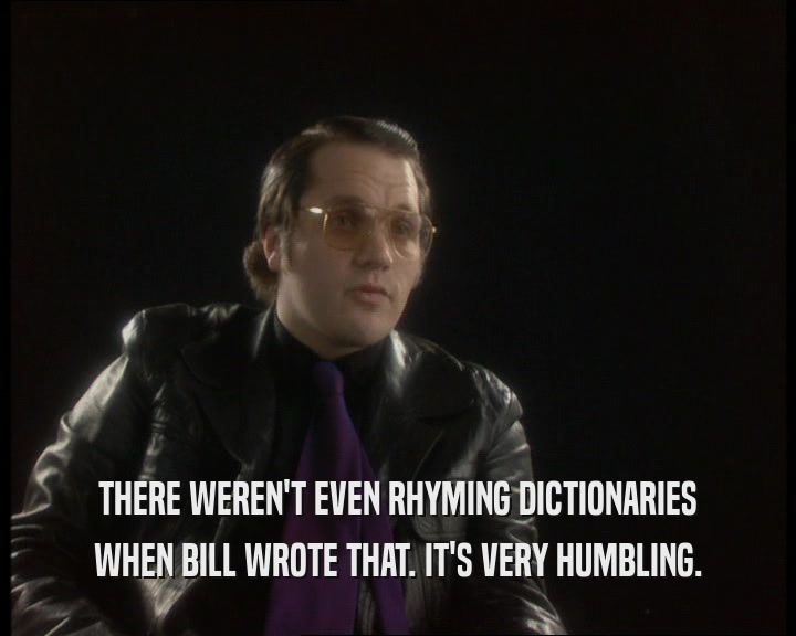 THERE WEREN'T EVEN RHYMING DICTIONARIES WHEN BILL WROTE THAT. IT'S VERY HUMBLING. 