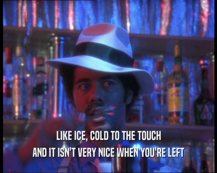 LIKE ICE, COLD TO THE TOUCH
 AND IT ISN'T VERY NICE WHEN YOU'RE LEFT
 
