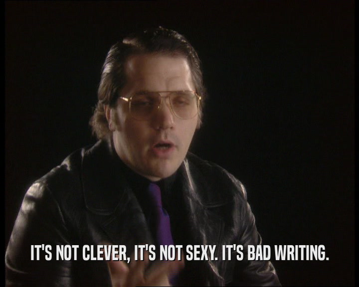IT'S NOT CLEVER, IT'S NOT SEXY. IT'S BAD WRITING.  