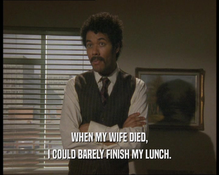 WHEN MY WIFE DIED,
 I COULD BARELY FINISH MY LUNCH.
 