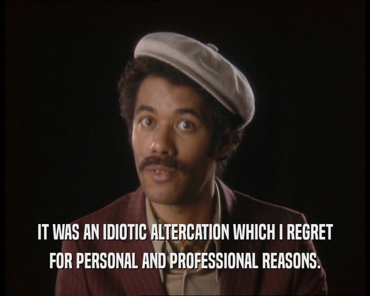 IT WAS AN IDIOTIC ALTERCATION WHICH I REGRET FOR PERSONAL AND PROFESSIONAL REASONS. 