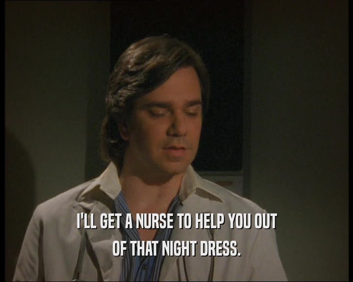 I'LL GET A NURSE TO HELP YOU OUT
 OF THAT NIGHT DRESS.
 