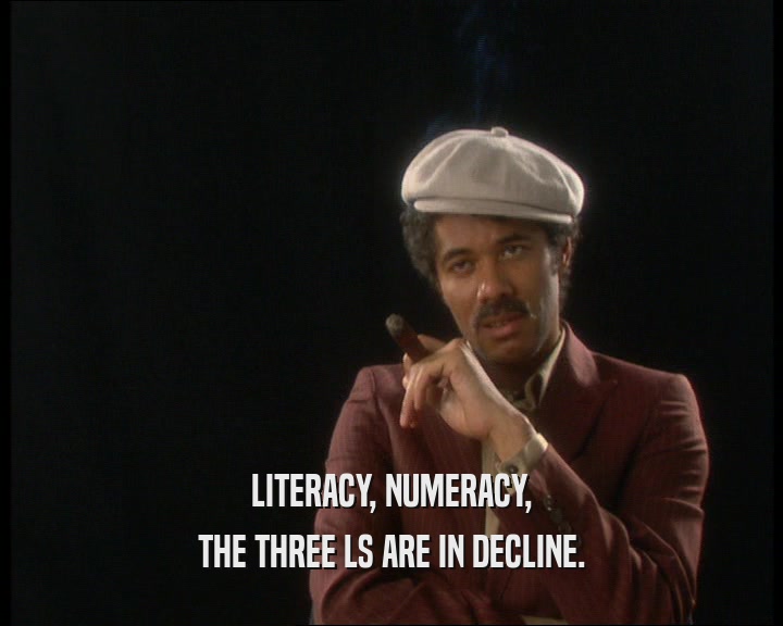 LITERACY, NUMERACY, THE THREE LS ARE IN DECLINE. 