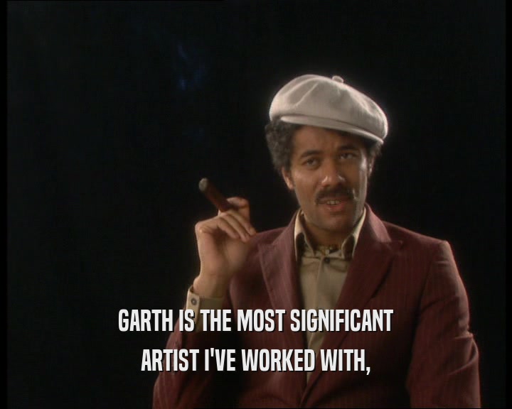 GARTH IS THE MOST SIGNIFICANT ARTIST I'VE WORKED WITH, 