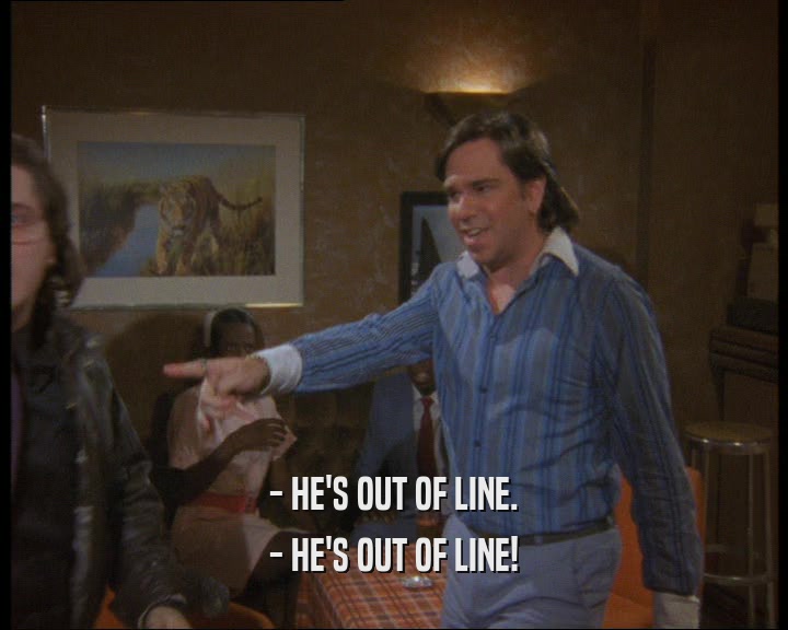 - HE'S OUT OF LINE.
 - HE'S OUT OF LINE!
 