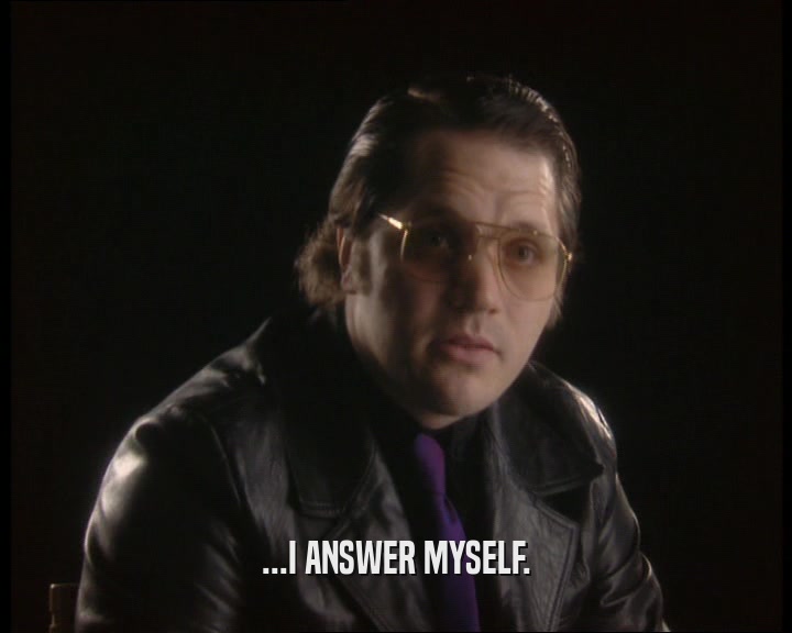 ...I ANSWER MYSELF.  