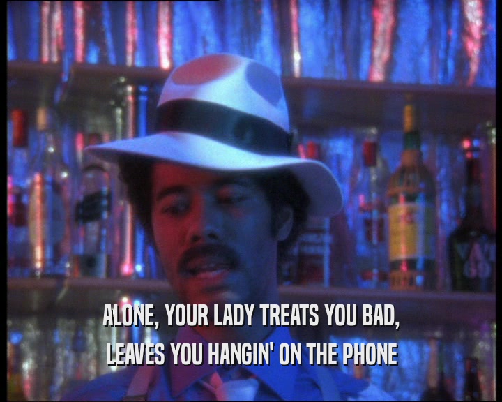 ALONE, YOUR LADY TREATS YOU BAD,
 LEAVES YOU HANGIN' ON THE PHONE
 
