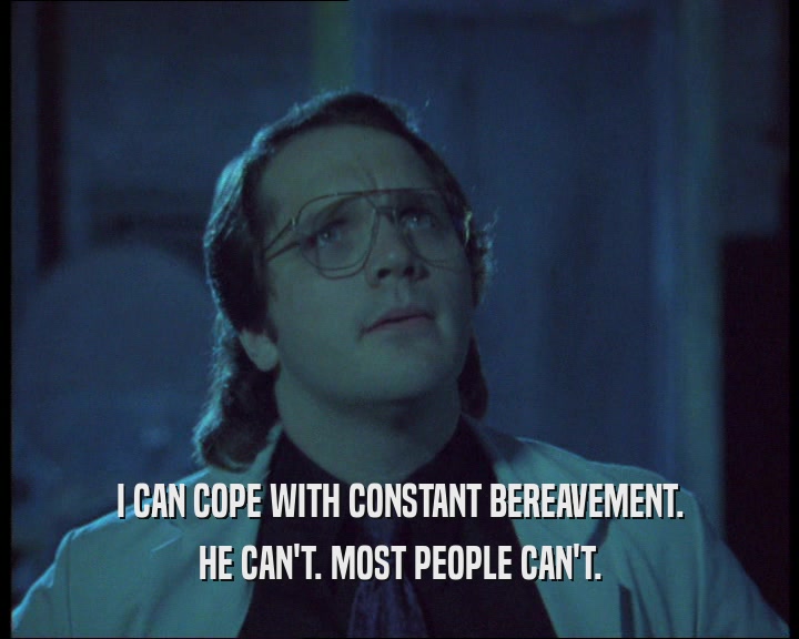 I CAN COPE WITH CONSTANT BEREAVEMENT. HE CAN'T. MOST PEOPLE CAN'T. 