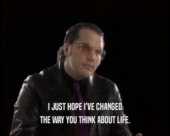 I JUST HOPE I'VE CHANGED THE WAY YOU THINK ABOUT LIFE. 
