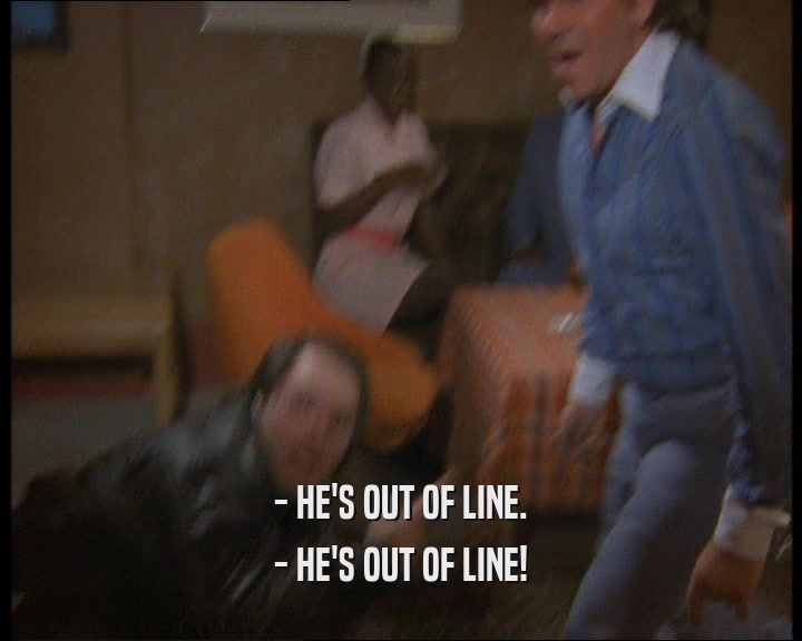 - HE'S OUT OF LINE.
 - HE'S OUT OF LINE!
 