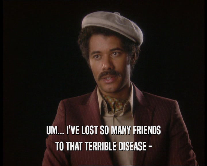 UM... I'VE LOST SO MANY FRIENDS
 TO THAT TERRIBLE DISEASE -
 