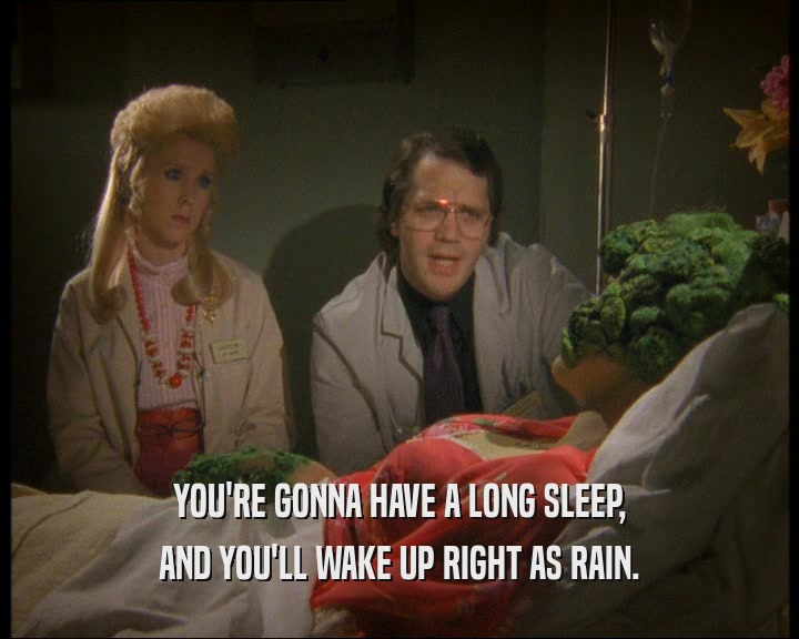 YOU'RE GONNA HAVE A LONG SLEEP, AND YOU'LL WAKE UP RIGHT AS RAIN. 
