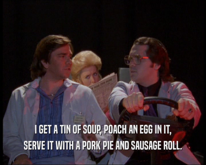 I GET A TIN OF SOUP, POACH AN EGG IN IT, SERVE IT WITH A PORK PIE AND SAUSAGE ROLL. 