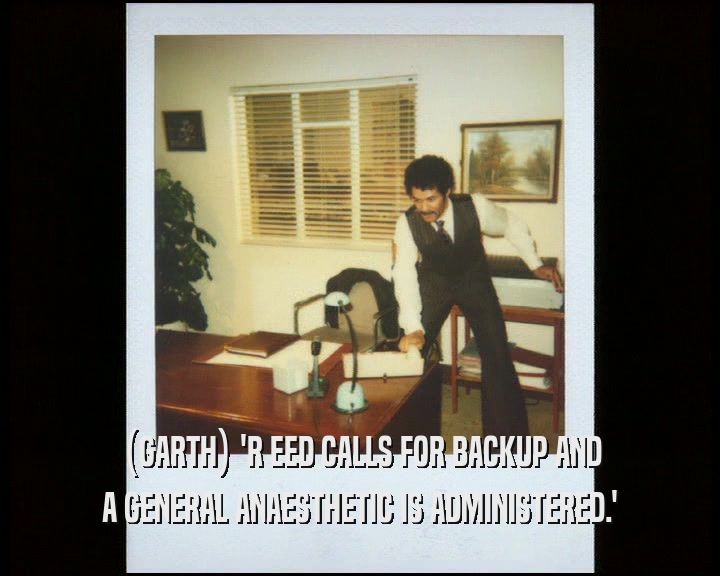 (GARTH) 'R EED CALLS FOR BACKUP AND A GENERAL ANAESTHETIC IS ADMINISTERED.' 