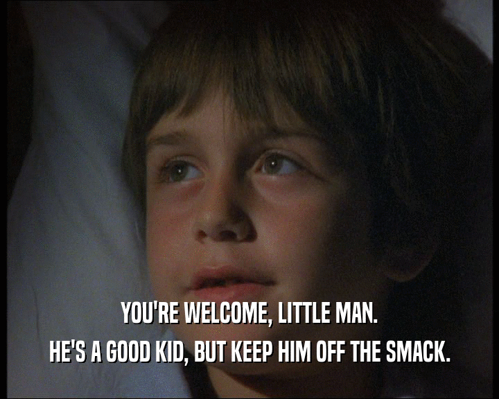 YOU'RE WELCOME, LITTLE MAN. HE'S A GOOD KID, BUT KEEP HIM OFF THE SMACK. 