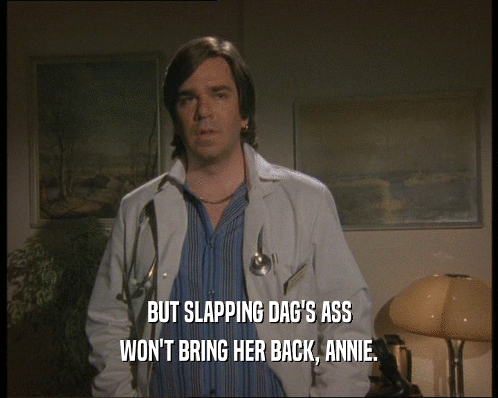 BUT SLAPPING DAG'S ASS
 WON'T BRING HER BACK, ANNIE.
 