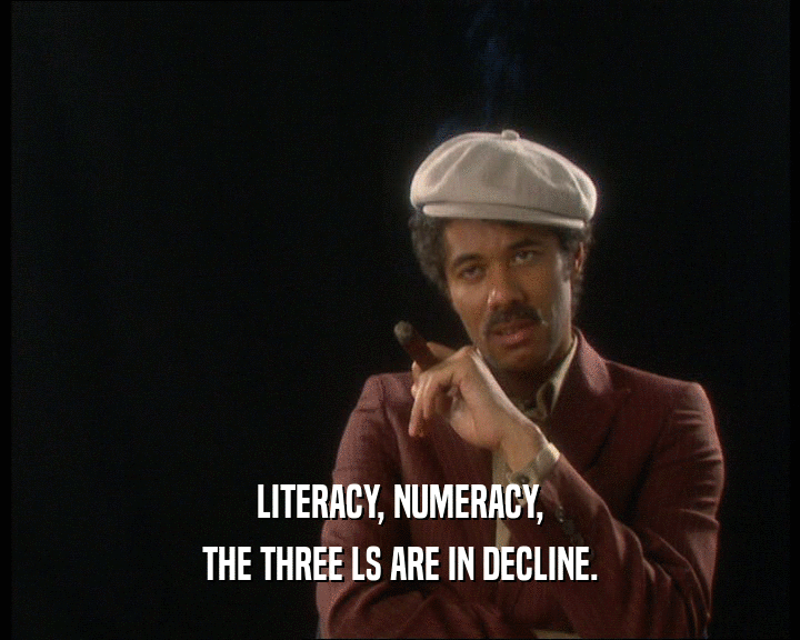 LITERACY, NUMERACY, THE THREE LS ARE IN DECLINE. 