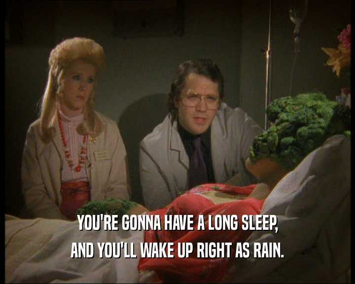 YOU'RE GONNA HAVE A LONG SLEEP,
 AND YOU'LL WAKE UP RIGHT AS RAIN.
 