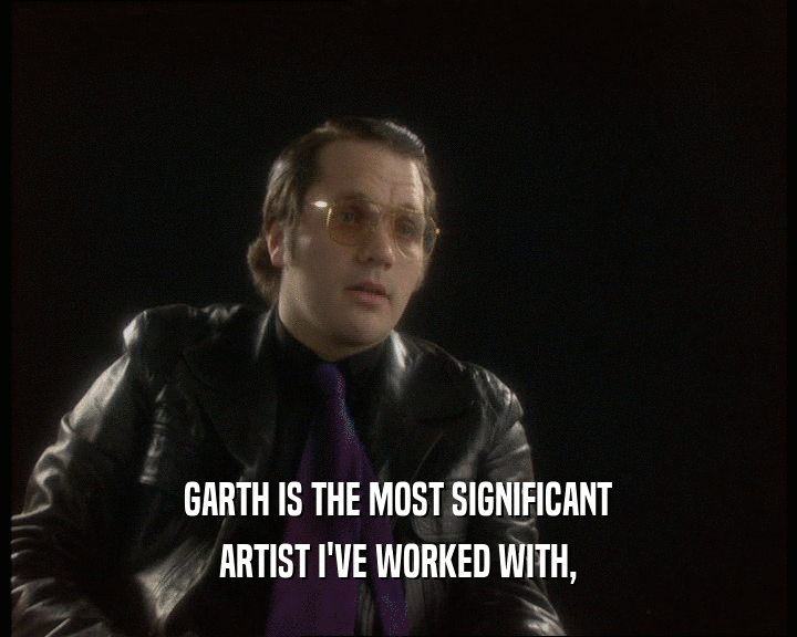 GARTH IS THE MOST SIGNIFICANT
 ARTIST I'VE WORKED WITH,
 