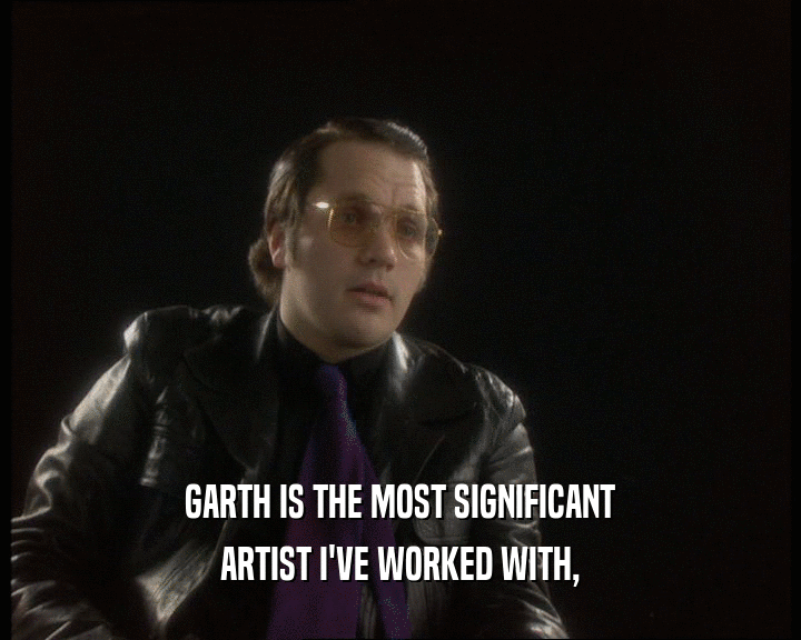 GARTH IS THE MOST SIGNIFICANT ARTIST I'VE WORKED WITH, 