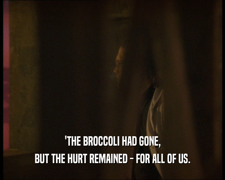 'THE BROCCOLI HAD GONE,
 BUT THE HURT REMAINED - FOR ALL OF US.
 