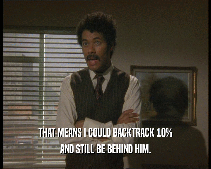 THAT MEANS I COULD BACKTRACK 10%
 AND STILL BE BEHIND HIM.
 