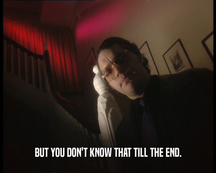 BUT YOU DON'T KNOW THAT TILL THE END.  