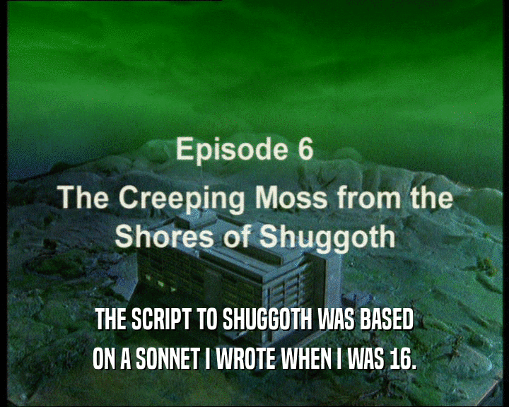 THE SCRIPT TO SHUGGOTH WAS BASED
 ON A SONNET I WROTE WHEN I WAS 16.
 