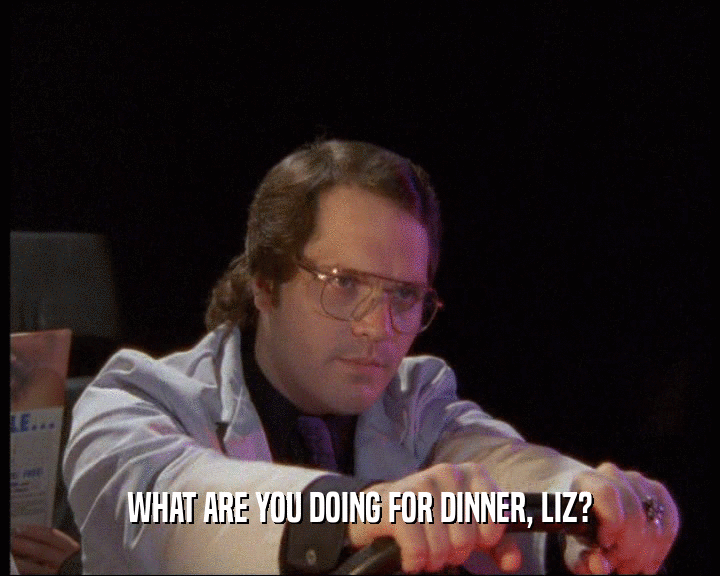 WHAT ARE YOU DOING FOR DINNER, LIZ?  