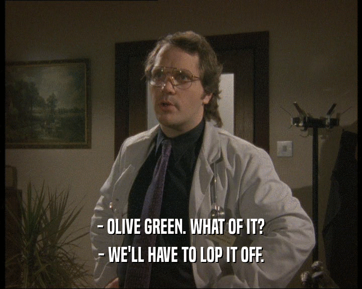 - OLIVE GREEN. WHAT OF IT? - WE'LL HAVE TO LOP IT OFF. 