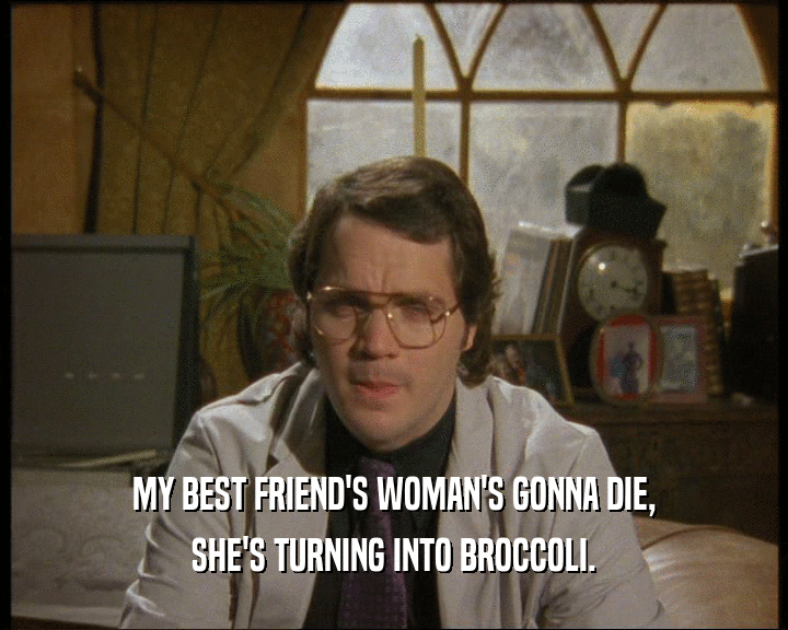 MY BEST FRIEND'S WOMAN'S GONNA DIE,
 SHE'S TURNING INTO BROCCOLI.
 