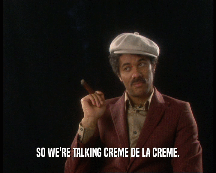 SO WE'RE TALKING CREME DE LA CREME.
  