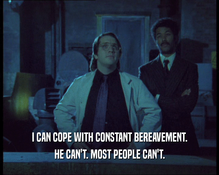 I CAN COPE WITH CONSTANT BEREAVEMENT. HE CAN'T. MOST PEOPLE CAN'T. 