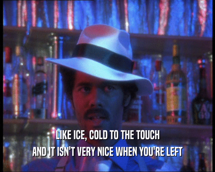 LIKE ICE, COLD TO THE TOUCH
 AND IT ISN'T VERY NICE WHEN YOU'RE LEFT
 
