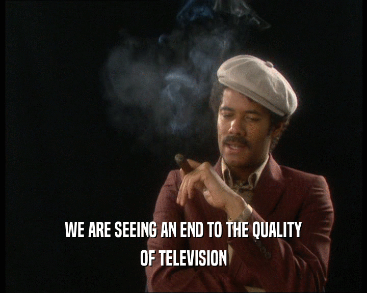 WE ARE SEEING AN END TO THE QUALITY OF TELEVISION 