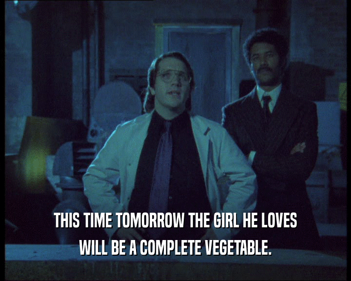 THIS TIME TOMORROW THE GIRL HE LOVES
 WILL BE A COMPLETE VEGETABLE.
 
