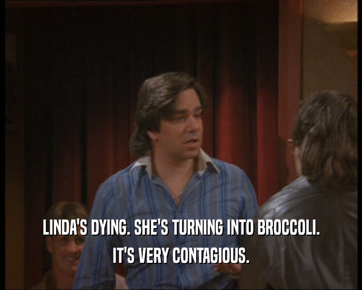 LINDA'S DYING. SHE'S TURNING INTO BROCCOLI. IT'S VERY CONTAGIOUS. 