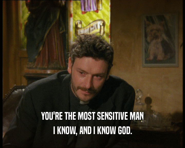 YOU'RE THE MOST SENSITIVE MAN
 I KNOW, AND I KNOW GOD.
 