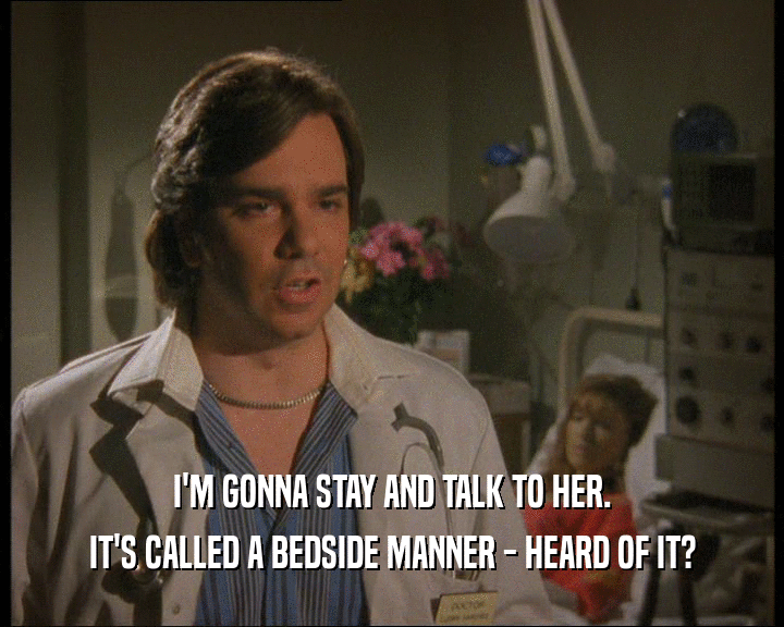I'M GONNA STAY AND TALK TO HER.
 IT'S CALLED A BEDSIDE MANNER - HEARD OF IT?
 
